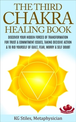 Third Chakra Healing Book - Discover Your Hidden Forces of Transformation For Trust & Commitment Issues, Taking Decisive Action & To Rid Yourself of Guilt, Fear, Worry & Self Doubt