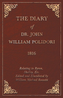 Diary of Dr. John William Polidori - 1816 - Relating to Byron, Shelley, Etc. Edited and Elucidated by William Michael Rossetti