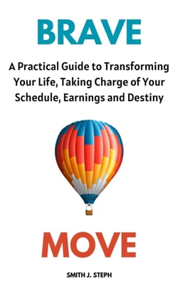 Brave Move: A Practical Guide to Transforming Your Life, Taking Charge of Your Schedule, Earnings and Destiny