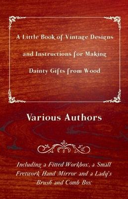 Little Book of Vintage Designs and Instructions for Making Dainty Gifts from Wood. Including a Fitted Workbox, a Small Fretwork Hand Mirror and a Lady's Brush and Comb Box