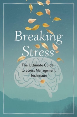 Breaking Stress: The Ultimate Guide To Stress Management Techniques