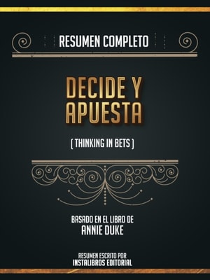 Resumen Completo: Decide Y Apuesta (Thinking In Bets) - Basado En El Libro De Annie Duke