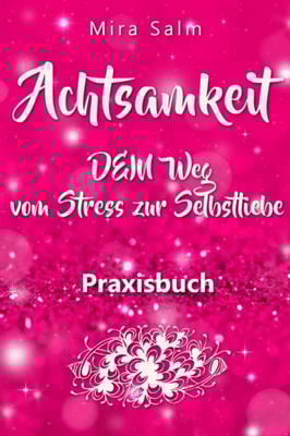 Achtsamkeit: DAS GROSSE ACHTSAMKEIT PRAXISBUCH! Wie Du durch Achtsamkeit Stress bewältigen, bei Dir selbst ankommen, innere Ruhe und Gelassenheit finden und Selbstliebe lernen wirst