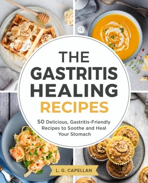 Gastritis Healing Recipes - 50 Delicious, Gastritis-Friendly Recipes to Soothe and Heal Your Stomach