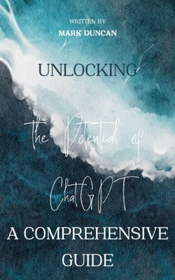 Unlocking the Potential of ChatGPT: A Comprehensive Guide