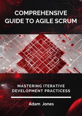 Comprehensive Guide to Agile Scrum: Mastering Iterative Development Practices