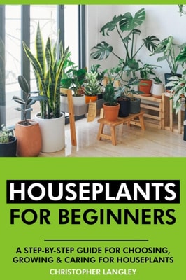 Houseplants for Beginners: A Step-By-Step Guide to Choosing, Growing and Caring for Houseplants.