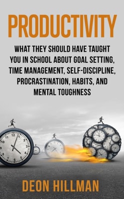 Productivity: What They Should Have Taught You in School About Goal Setting, Time Management, Self-Discipline, Procrastination, Habits, and Mental Toughness