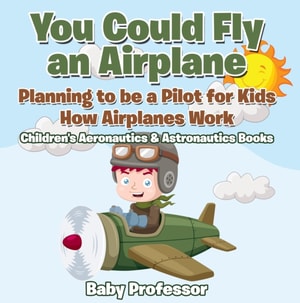 You Could Fly an Airplane: Planning to be a Pilot for Kids - How Airplanes Work - Children's Aeronautics & Astronautics Books