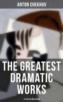 Greatest Dramatic Works of Anton Chekhov: 12 Plays in One Edition