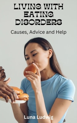 LIVING WITH EATING DISORDERS, Causes, Advice and Help
