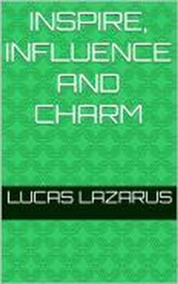 Inspire, Influence and Charm: Be Charismatic and Interact with People Effectively
