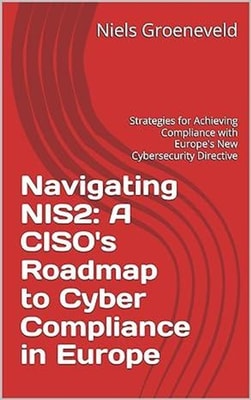 Navigating NIS2: A CISO's Roadmap to Cyber Compliance in Europe: Strategies for Achieving Compliance with Europe's New Cybersecurity Directive