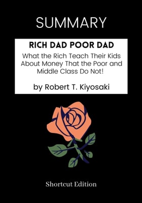 SUMMARY: Rich Dad Poor Dad: What The Rich Teach Their Kids About Money That The Poor And Middle Class Do Not! By Robert T. Kiyosaki