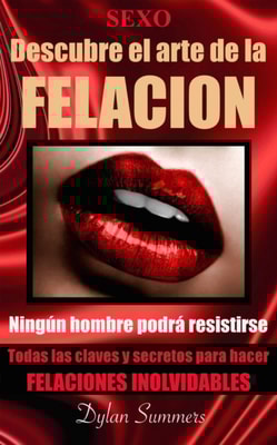 Sexo oral: descubre el arte de la felacion. Todas las claves y secretos para hacer felaciones inolvidables. Ningun hombre podra resistirse