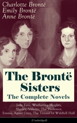 Bronte Sisters - The Complete Novels: Jane Eyre, Wuthering Heights, Shirley, Villette, The Professor, Emma, Agnes Grey, The Tenant of Wildfell Hall (Unabridged): The Beloved Classics of English Victorian Literature