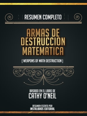 Resumen Completo: Armas De Destruccion Matematica (Weapons Of Math Destruction) - Basado En El Libro De Cathy O'neil