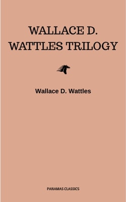 Wallace D. Wattles Trilogy: The Science of Getting Rich, The Science of Being Well and The Science of Being Great