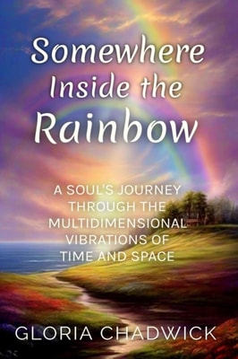 Somewhere Inside the Rainbow: A Soul's Journey Through the Multidimensional Vibrations of Time and Space