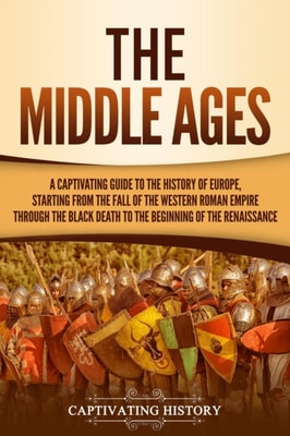 Middle Ages: A Captivating Guide to the History of Europe, Starting from the Fall of the Western Roman Empire Through the Black Death to the Beginning of the Renaissance