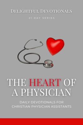 Heart Of A Physician: Daily Devotionals for Christian Physician Assistants