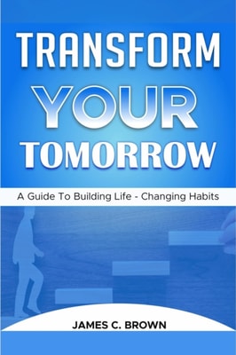 Transform Your Tomorow - A Guide To Building Life-Changing Habits