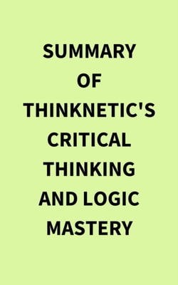 Summary of Thinknetic's Critical Thinking and Logic Mastery