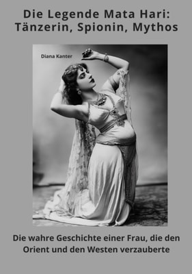 Die Legende Mata Hari:  Tänzerin, Spionin, Mythos