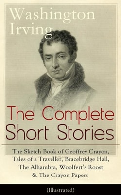 Complete Short Stories of Washington Irving: The Sketch Book of Geoffrey Crayon, Tales of a Traveller, Bracebridge Hall, The Alhambra, Woolfert's Roost & The Crayon Papers (Illustrated)