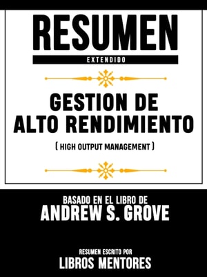 Resumen Extendido: Gestion De Alto Rendimiento (High Output Management) - Basado En El Libro De Andrew S. Grove