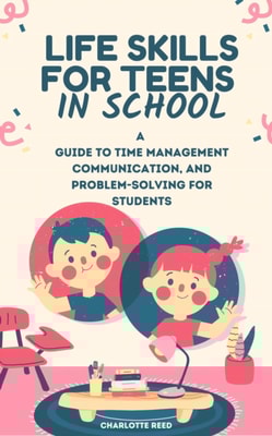 Life skills for Teens in school: A  Guide to Time Management, Communication, and Problem-Solving for Students