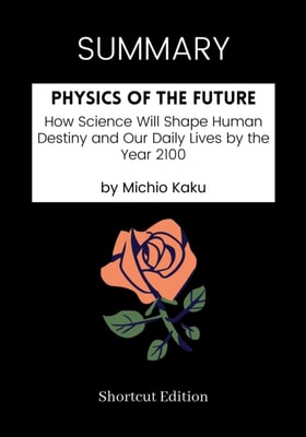 SUMMARY: Physics Of The Future: How Science Will Shape Human Destiny And Our Daily Lives By The Year 2100 By Michio Kaku