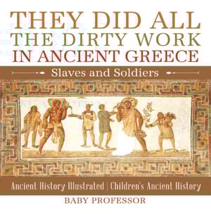They Did All the Dirty Work in Ancient Greece: Slaves and Soldiers - Ancient History Illustrated | Children's Ancient History