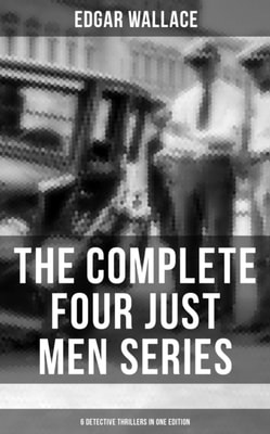 Complete Four Just Men Series (6 Detective Thrillers in One Edition)