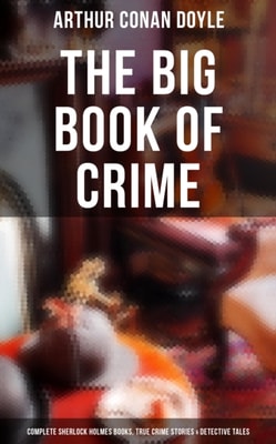 Big Book of Crime: Complete Sherlock Holmes Books, True Crime Stories & Detective Tales
