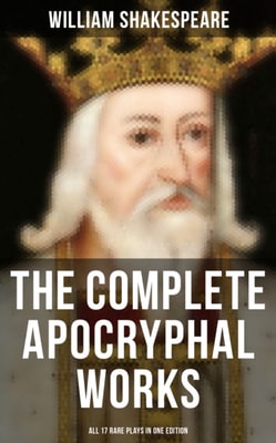 Complete Apocryphal Works of William Shakespeare - All 17 Rare Plays in One Edition