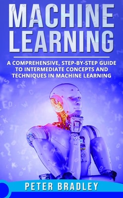 Machine Learning - A Comprehensive, Step-by-Step Guide to Intermediate Concepts and Techniques in Machine Learning