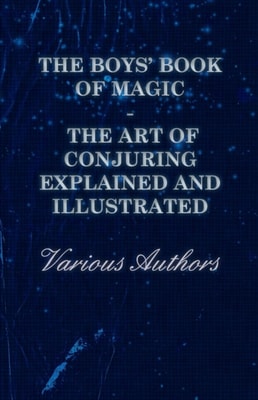 Boys' Book of Magic: The Art of Conjuring Explained and Illustrated