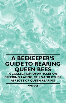 Beekeeper's Guide to Rearing Queen Bees - A Collection of Articles on Breeding, Laying, Cells and Other Aspects of Queen Rearing