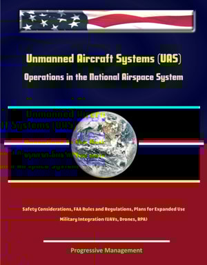 Unmanned Aircraft Systems (UAS) Operations in the National Airspace System: Safety Considerations, FAA Rules and Regulations, Plans for Expanded Use, Military Integration (UAVs, Drones, RPA)