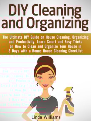 DIY Cleaning and Organizing: The Ultimate DIY Guide on House Cleaning, Organizing and Productivity. Learn Smart and Easy Tricks on How to Clean and Organize Your House in 3 Days with a Checklist
