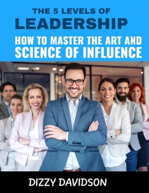 5 Levels of Leadership: How to Master the Art and Science of Influence