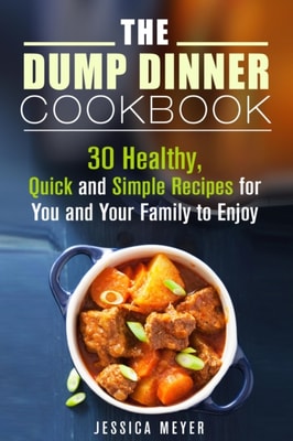 Dump Dinner Cookbook: 30 Healthy, Quick and Simple Recipes for You and Your Family to Enjoy