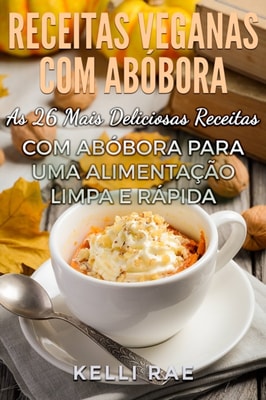 Receitas Veganascom Abóbora: As 26 Mais Deliciosas Receitas com Abóbora para uma Alimentação Limpa e Rápida