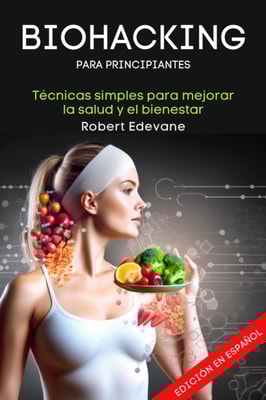 Biohacking para Principiantes: Tecnicas simples para mejorar la salud y el bienestar