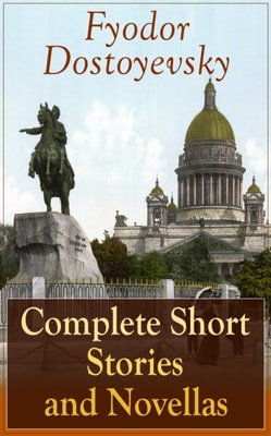 Complete Short Stories and Novellas of Fyodor Dostoyevsky : From the Great Russian Novelist, Journalist and Philosopher, Author of Crime and Punishment, The Brothers Karamazov, Demons, The Idiot, The