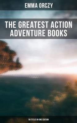 Greatest Action Adventure Books of Emma Orczy - 56 Titles in One Edition