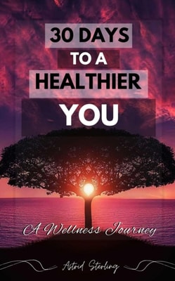 30 Days to a Healthier You: A Wellness Journey (Transform your Life, Boost your Health, and Discover a Happier, more Balanced you in just 30 Days)