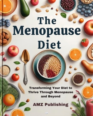 Menopause Diet : Transforming Your Diet to Thrive Through Menopause and Beyond