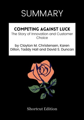 SUMMARY: Competing Against Luck: The Story Of Innovation And Customer Choice By Clayton M. Christensen, Karen Dillon, Taddy Hall And David S. Duncan